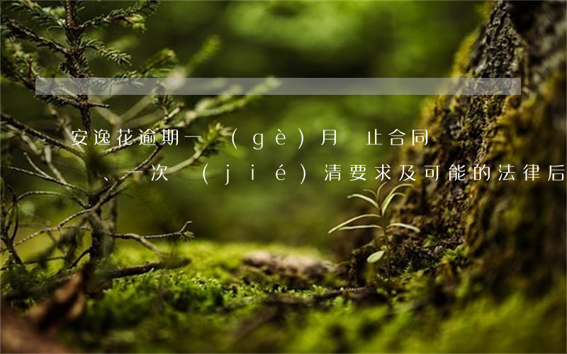 安逸花逾期一個(gè)月：終止合同、一次結(jié)清要求及可能的法律后果